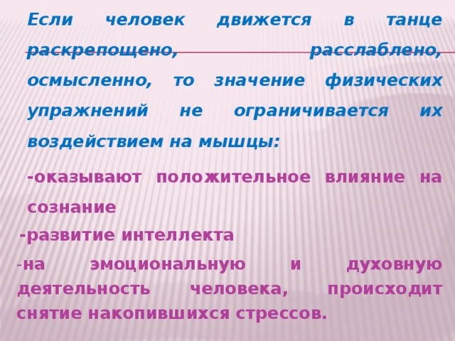 Если человек движется в танце раскрепощено, расслаблено, осмысленно, то значение физических упражнений не ограничивается их воздействием на мышцы: -оказывают положительное влияние на сознание  -развитие интеллекта - на эмоциональную и духовную деятельность человека, происходит снятие накопившихся стрессов.