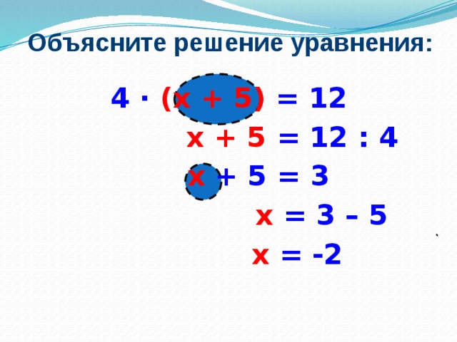 Объясните решение уравнения: 4 ·  (х + 5)  = 12  х + 5 = 12 : 4  х + 5 = 3  х = 3 – 5  х = -2