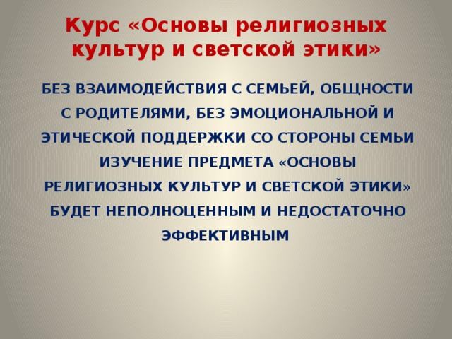 Курс «Основы религиозных культур и светской этики» Без взаимодействия с семьей, общности с родителями, без эмоциональной и этической поддержки со стороны семьи изучение предмета «Основы религиозных культур и светской этики» будет неполноценным и недостаточно эффективным