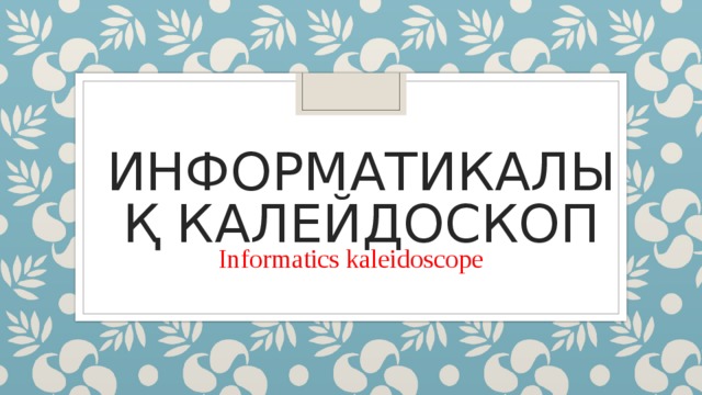 ИНФОРМАТИКАЛЫҚ КАЛЕЙДОСКОП Informatics kaleidoscope