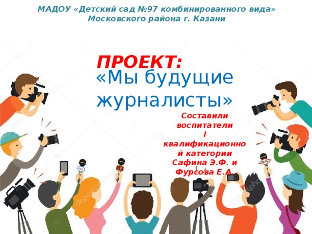 МАДОУ «Детский сад №97 комбинированного вида» Московского района г. Казани  ПРОЕКТ:   «Мы будущие журналисты» Составили воспитатели I квалификационной категории Сафина Э.Ф. и Фурсова Е.А.