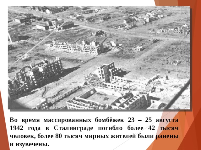 Во время массированных бомбёжек 23 – 25 августа 1942 года в Сталинграде погибло более 42 тысяч человек, более 80 тысяч мирных жителей были ранены и изувечены.