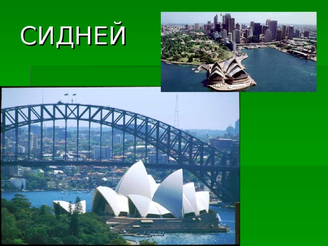 СИДНЕЙ Это был первый город, основанный англичанами на австралийской земле. Визитная карточка Сиднея - это Сиднейская Опера, мост Харбор Бридж (на слайде) и телевизионная башня (видна на маленькой картинке). *** Залив – огромная чаша синей-синей воды, зеленое пятно ботанического сада, вблизи – стройные, разнообразные по форме, высоте, цвету небоскребы, над которыми парит, золотясь на солнце, телебашня, навстречу нам как бы движется, плывет похожий на корабль Оперный театр…