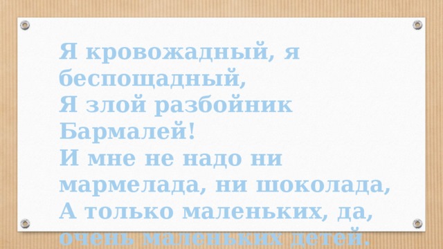 Я кровожадный, я беспощадный, Я злой разбойник Бармалей! И мне не надо ни мармелада, ни шоколада, А только маленьких, да, очень маленьких детей.