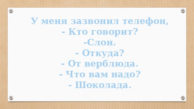 У меня зазвонил телефон, - Кто говорит? -Слон. - Откуда? - От верблюда. - Что вам надо? - Шоколада.