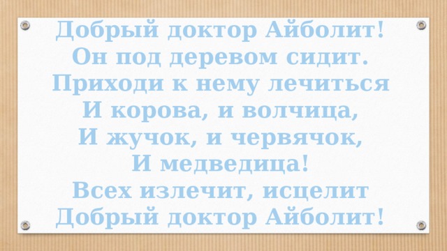 Добрый доктор Айболит! Он под деревом сидит. Приходи к нему лечиться И корова, и волчица, И жучок, и червячок, И медведица! Всех излечит, исцелит Добрый доктор Айболит!