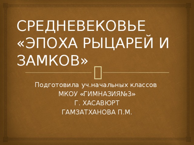 СРЕДНЕВЕКОВЬЕ  «ЭПОХА РЫЦАРЕЙ И ЗАМКОВ» Подготовила уч.начальных классов МКОУ «ГИМНАЗИЯ№3» Г. ХАСАВЮРТ ГАМЗАТХАНОВА П.М.