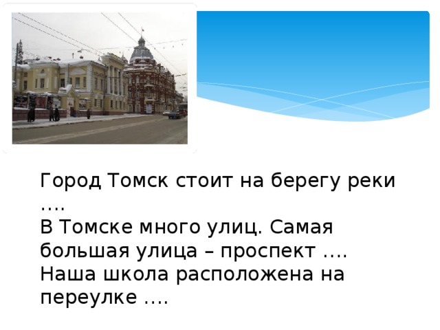 Город Томск стоит на берегу реки …. В Томске много улиц. Самая большая улица – проспект …. Наша школа расположена на переулке ….