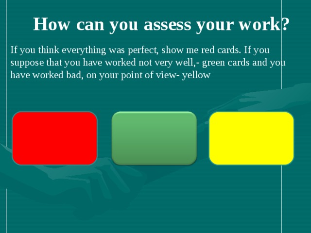 How can you assess your work? If you think everything was perfect, show me red cards. If you suppose that you have worked not very well,- green cards and you have worked bad, on your point of view- yellow