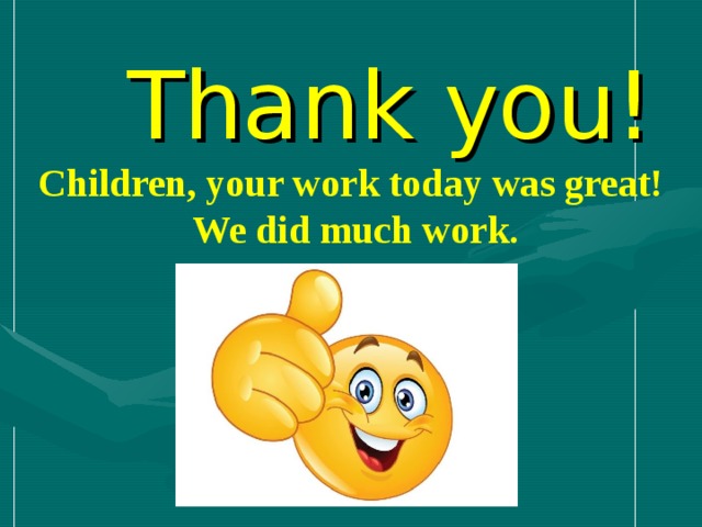 Thank you! Children, your work today was great! We did much work.