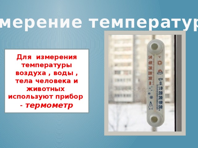 Измерение температуры! Для измерения температуры воздуха , воды , тела человека и животных используют прибор - термометр