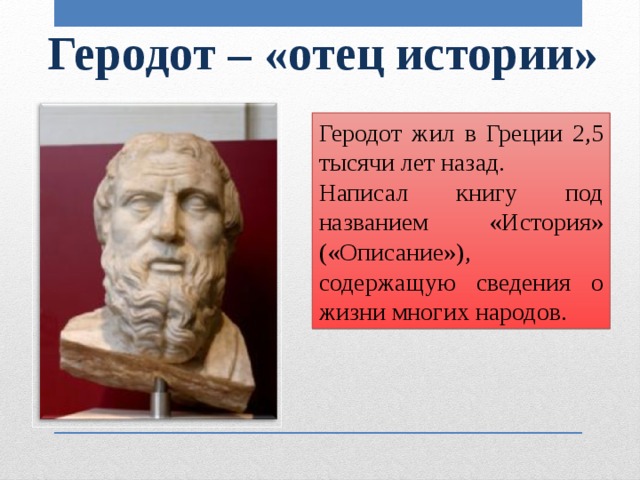 Геродот – «отец истории» Геродот жил в Греции 2,5 тысячи лет назад. Написал книгу под названием «История» («Описание»), содержащую сведения о жизни многих народов.