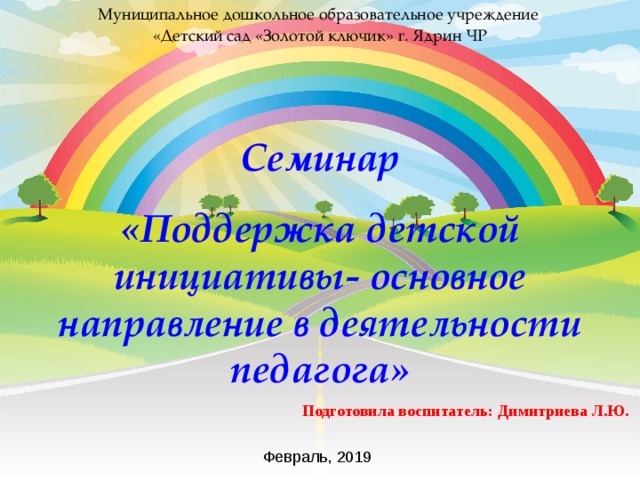 Муниципальное дошкольное образовательное учреждение «Детский сад «Золотой ключик» г. Ядрин ЧР Семинар «Поддержка детской инициативы- основное направление в деятельности педагога»  Подготовила воспитатель: Димитриева Л.Ю . Февраль, 2019