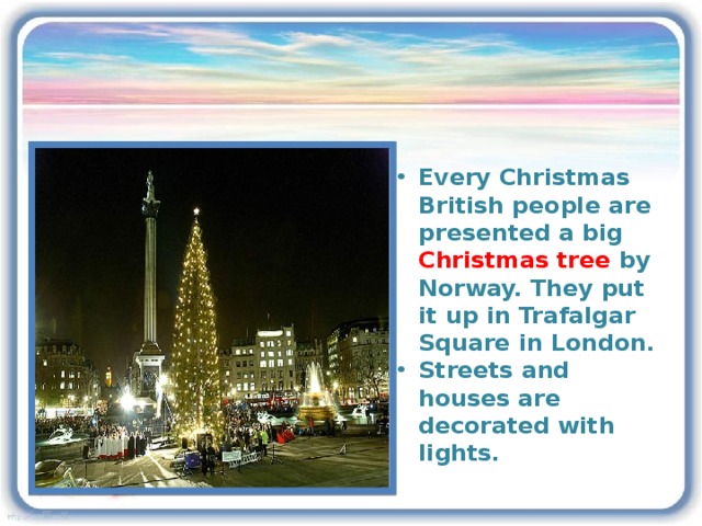 Every Christmas British people are presented a big Christmas tree by Norway. They put it up in Trafalgar Square in London. Streets and houses are decorated with lights.
