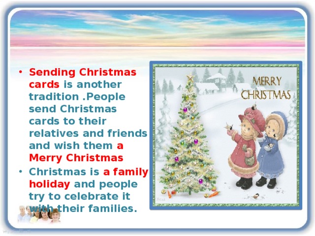 Sending Christmas cards is another tradition .People send Christmas cards to their relatives and friends and wish them a  Merry Christmas Christmas is a family holiday and people try to celebrate it with their families.