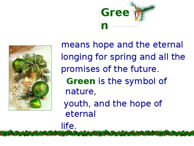 Green  means hope and the eternal  longing for spring and all the  promises of the future.  Green is the symbol of nature,  youth, and the hope of eternal  life.