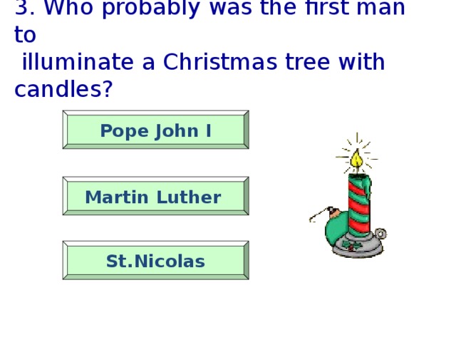 3. Who probably was the first man to  illuminate a Christmas tree with candles?    Pope John I   Martin Luther  St.Nicolas