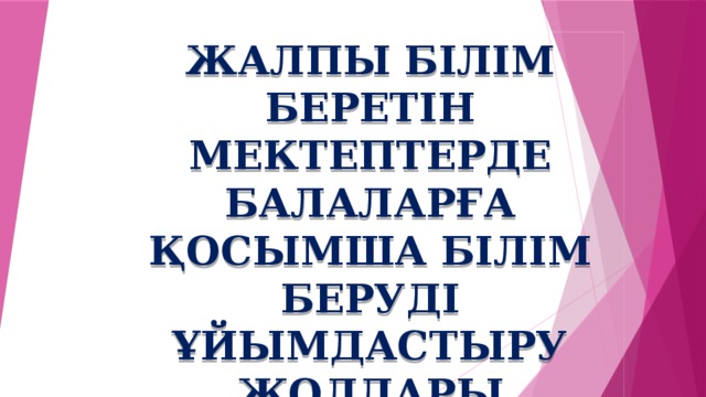 ЖАЛПЫ БІЛІМ БЕРЕТІН МЕКТЕПТЕРДЕ БАЛАЛАРҒА ҚОСЫМША БІЛІМ БЕРУДІ ҰЙЫМДАСТЫРУ ЖОЛДАРЫ