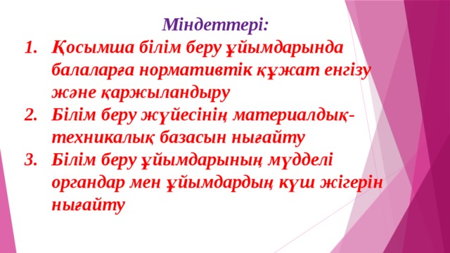 Міндеттері: Қосымша білім беру ұйымдарында балаларға нормативтік құжат енгізу және қаржыландыру Білім беру жүйесінің материалдық-техникалық базасын нығайту Білім беру ұйымдарының мүдделі органдар мен ұйымдардың күш жігерін нығайту