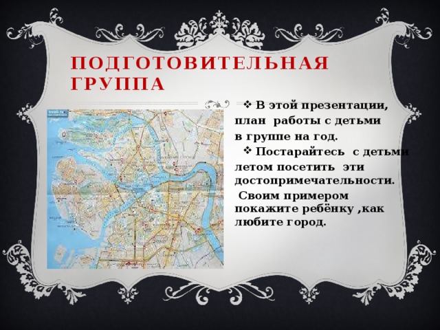 Подготовительная группа В этой презентации, план работы с детьми в группе на год. Постарайтесь с детьми летом посетить эти достопримечательности.  Своим примером покажите ребёнку ,как любите город.