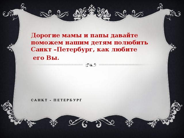 Дорогие мамы и папы давайте поможем нашим детям полюбить Санкт –Петербург, как любите  его Вы.       Санкт - петербург