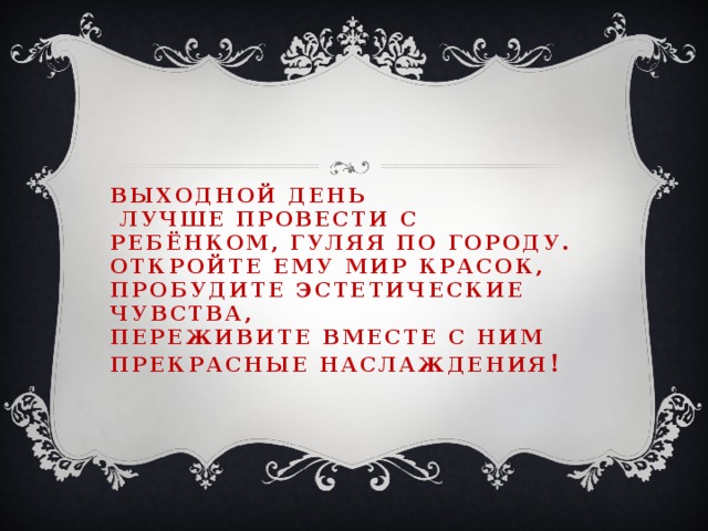 Выходной день  лучше провести с ребёнком, гуляя по городу.  Откройте ему мир красок,  пробудите эстетические чувства,  переживите вместе с ним  прекрасные наслаждения !