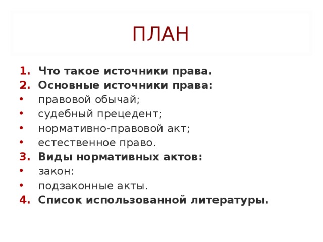 ПЛАН Что такое источники права. Основные источники права: правовой обычай; судебный прецедент; нормативно-правовой акт; естественное право. Виды нормативных актов: закон: подзаконные акты. Список использованной литературы.