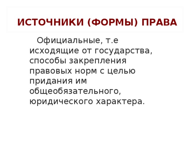 ИСТОЧНИКИ (ФОРМЫ) ПРАВА   Официальные, т.е исходящие от государства, способы закрепления правовых норм с целью придания им общеобязательного, юридического характера.