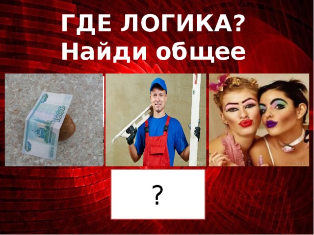 ГДЕ ЛОГИКА? Найди общее  ?