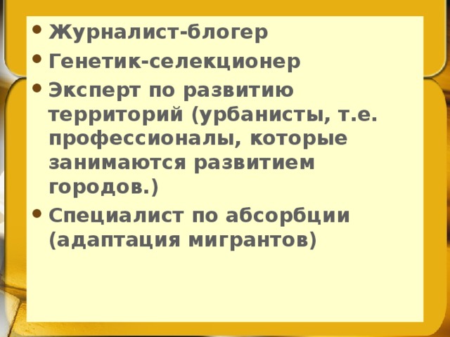 Журналист-блогер Генетик-селекционер Эксперт по развитию территорий (урбанисты, т.е. профессионалы, которые занимаются развитием городов.) Специалист по абсорбции (адаптация мигрантов)