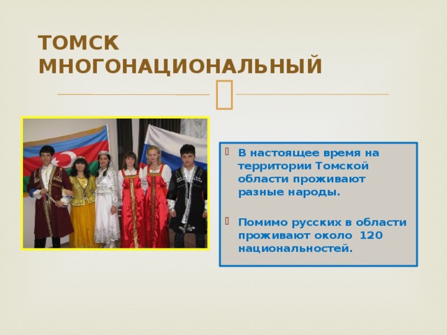 ТОМСК МНОГОНАЦИОНАЛЬНЫЙ В настоящее время на территории Томской области проживают разные народы.  Помимо русских в области проживают около 120 национальностей.