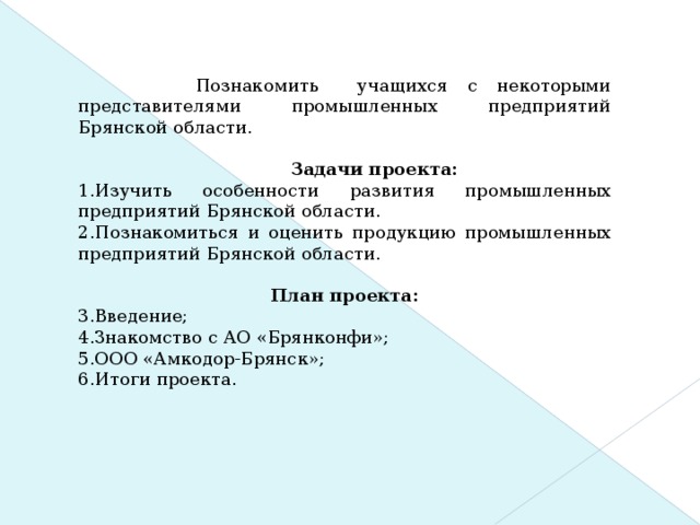 Цель проекта :  Познакомить учащихся с некоторыми представителями промышленных предприятий Брянской области.    Задачи проекта: Изучить особенности развития промышленных предприятий Брянской области. Познакомиться и оценить продукцию промышленных предприятий Брянской области. План проекта: