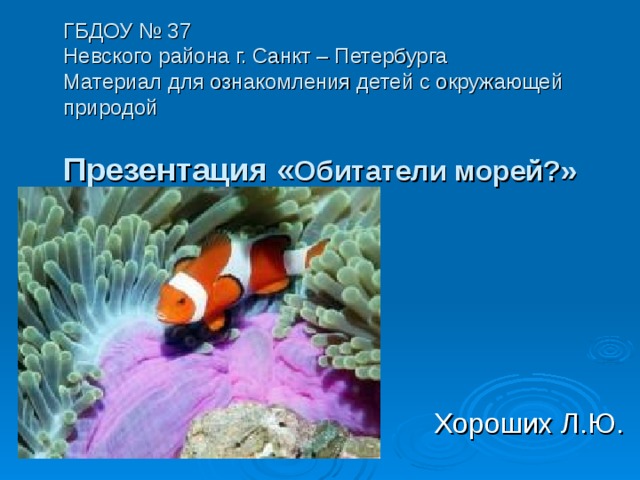 ГБДОУ № 37  Невского района г. Санкт – Петербурга  Материал для ознакомления детей с окружающей природой   Презентация « Обитатели морей?»  Хороших Л.Ю.