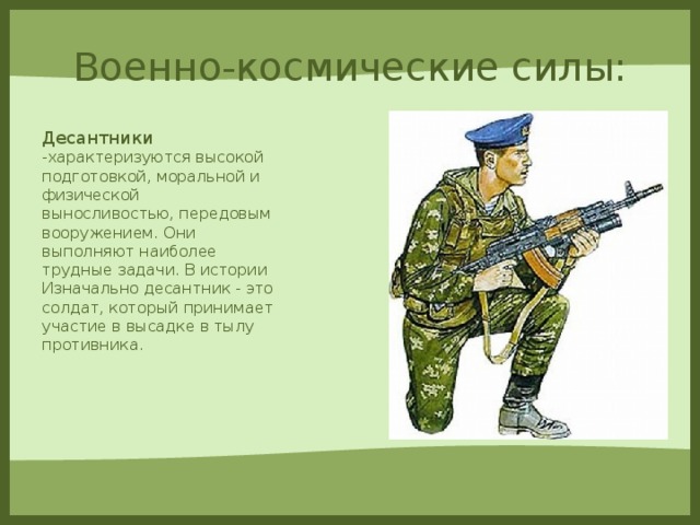 Военно-космические силы: Десантники -характеризуются высокой подготовкой, моральной и физической выносливостью, передовым вооружением. Они выполняют наиболее трудные задачи. В истории Изначально десантник - это солдат, который принимает участие в высадке в тылу противника.