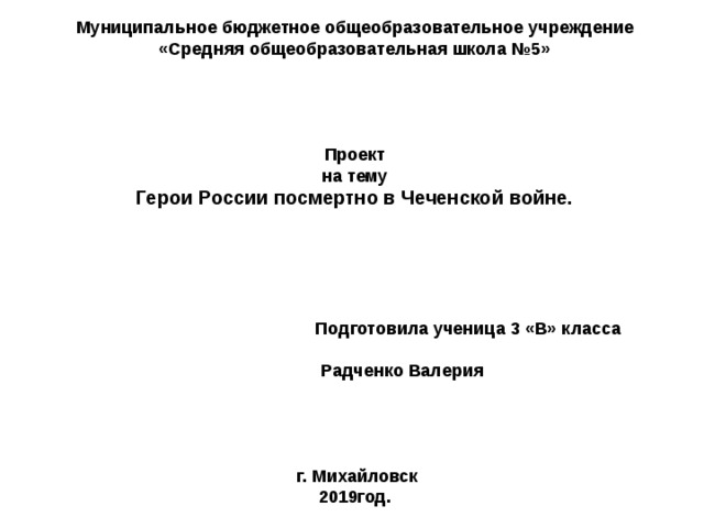 Муниципальное бюджетное общеобразовательное учреждение  «Средняя общеобразовательная школа №5»      Проект  на тему  Герои России посмертно в Чеченской войне.         Подготовила ученица 3 «В» класса     Радченко Валерия      г. Михайловск  2019год.