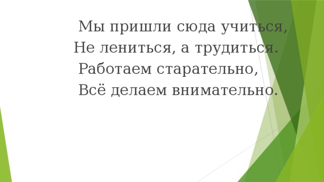 Мы пришли сюда учиться,  Не лениться, а трудиться.  Работаем старательно,  Всё делаем внимательно.