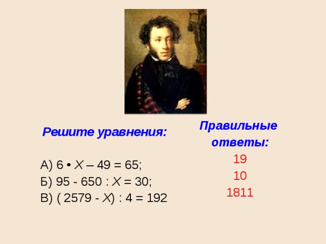 Правильные ответы: 19 10 1811 Решите уравнения:  А) 6 • X – 49 = 65; Б) 95 - 650 : X = 30; В) ( 2579 - X ) : 4 = 192