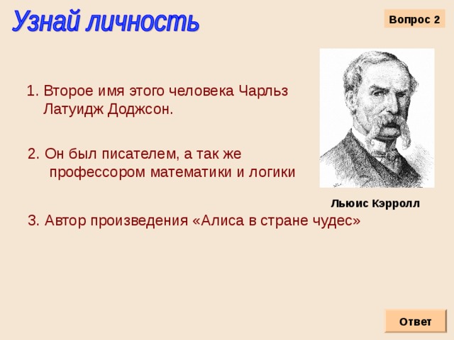 Вопрос 2 Второе имя этого человека Чарльз  Латуидж Доджсон. 2. Он был писателем, а так же   профессором математики и логики Льюис Кэрролл 3. Автор произведения «Алиса в стране чудес» Ответ