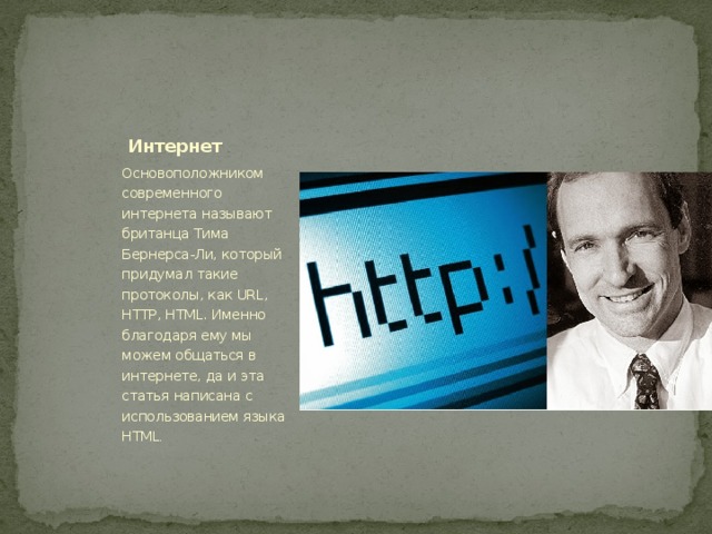 Интернет Основоположником современного интернета называют британца Тима Бернерса-Ли, который придумал такие протоколы, как URL, HTTP, HTML. Именно благодаря ему мы можем общаться в интернете, да и эта статья написана с использованием языка HTML .