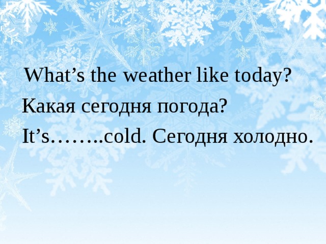 What’s the weather like today?  Какая сегодня погода?  It’s……..cold. Сегодня холодно.