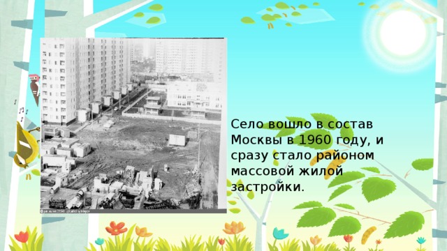 Введите сюда текст вопроса Село вошло в состав Москвы в 1960 году, и сразу стало районом массовой жилой застройки.