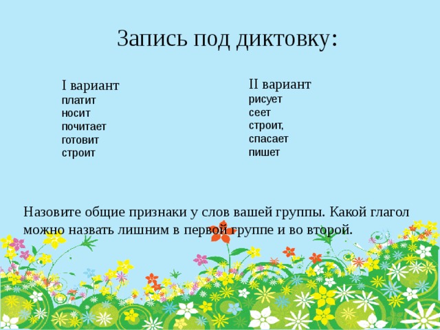 Запись под диктовку:   II вариант рисует сеет строит, спасает пишет I вариант платит носит почитает готовит строит Назовите общие признаки у слов вашей группы. Какой глагол можно назвать лишним в первой группе и во второй.