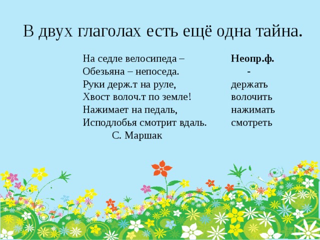 В двух глаголах есть ещё одна тайна. На седле велосипеда – Обезьяна – непоседа. Руки держ.т на руле, Хвост волоч.т по земле! Нажимает на педаль, Исподлобья смотрит вдаль.  С. Маршак Неопр.ф.  - держать волочить нажимать смотреть