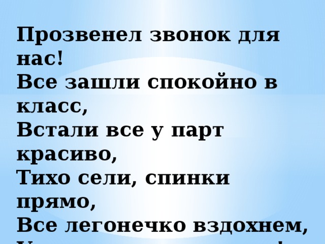 Прозвенел звонок для нас!  Все зашли спокойно в класс,  Встали все у парт красиво,  Тихо сели, спинки прямо,  Все легонечко вздохнем,  Урок грамоты начнем!