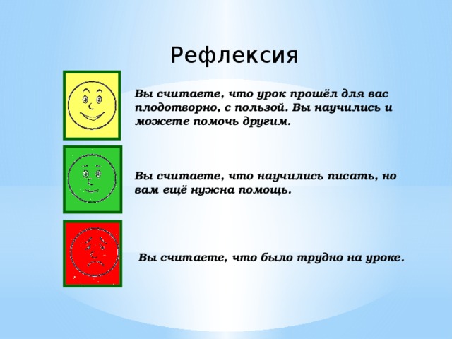 Рефлексия Вы считаете, что урок прошёл для вас плодотворно, с пользой. Вы научились и можете помочь другим. Вы считаете, что научились писать, но вам ещё нужна помощь. Вы считаете, что было трудно на уроке.