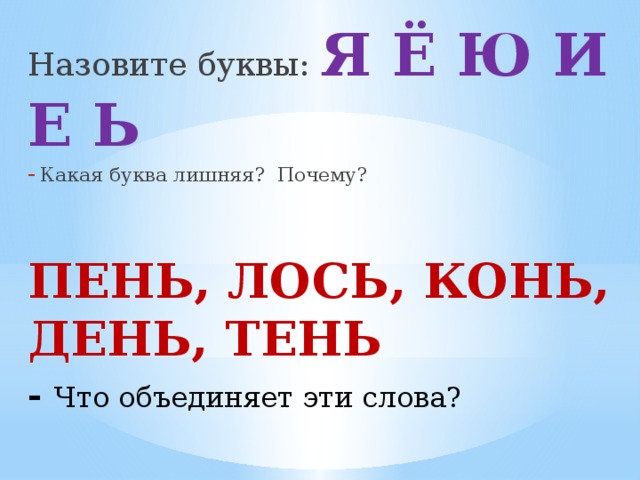 Назовите буквы: Я Ё Ю И Е Ь Какая буква лишняя? Почему? ПЕНЬ, ЛОСЬ, КОНЬ, ДЕНЬ, ТЕНЬ - Что объединяет эти слова?