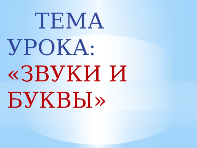 ТЕМА УРОКА: «ЗВУКИ И БУКВЫ»