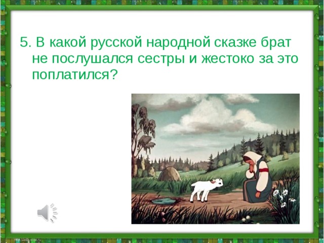 5. В какой русской народной сказке брат не послушался сестры и жестоко за это поплатился?