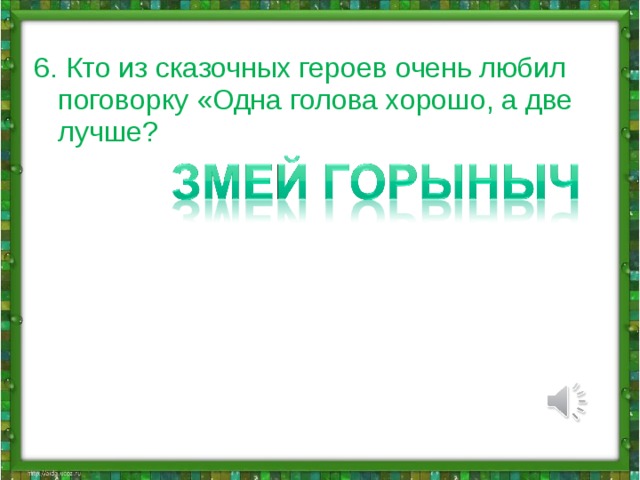 6. Кто из сказочных героев очень любил поговорку «Одна голова хорошо, а две лучше?