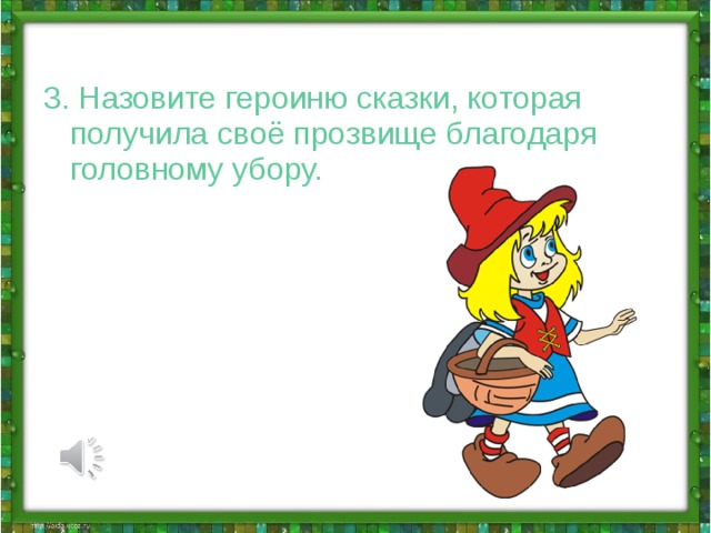 3. Назовите героиню сказки, которая получила своё прозвище благодаря головному убору.